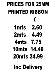 PRICES FOR 25MM  PRINTED RIBBON                    £            1mts    2.60 2mts    4.49 4mts   7.75 10mts  14.49 20mts 24.99 Inc Delivery