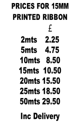 PRICES FOR 15MM  PRINTED RIBBON                    £            2mts    2.25 5mts    4.75 10mts   8.50 15mts  10.50 20mts 15.50 25mts 18.50 50mts 29.50  Inc Delivery